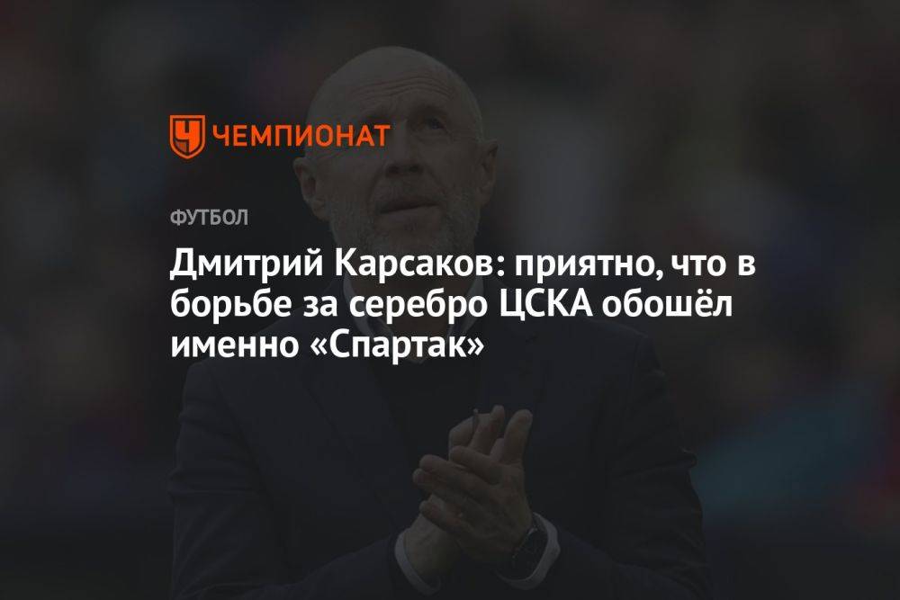 Дмитрий Карсаков: приятно, что в борьбе за серебро ЦСКА обошёл именно «Спартак»