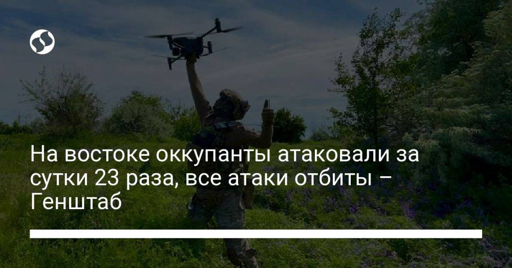 На востоке оккупанты атаковали за сутки 23 раза, все атаки отбиты – Генштаб