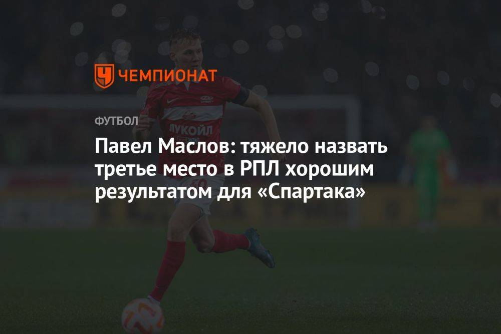Павел Маслов: тяжело назвать третье место в РПЛ хорошим результатом для «Спартака»