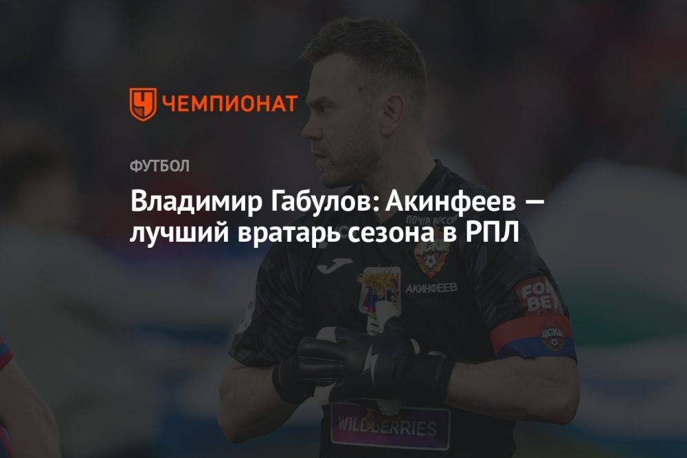 Владимир Габулов: Акинфеев — лучший вратарь сезона в РПЛ