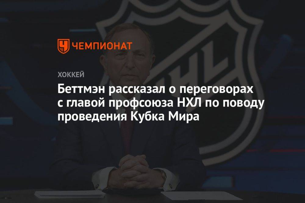 Беттмэн рассказал о переговорах с главой профсоюза НХЛ по поводу проведения Кубка мира