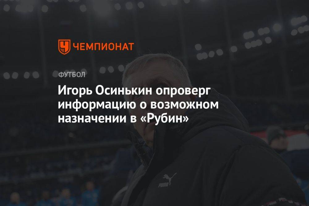 Игорь Осинькин опроверг информацию о возможном назначении в «Рубин»