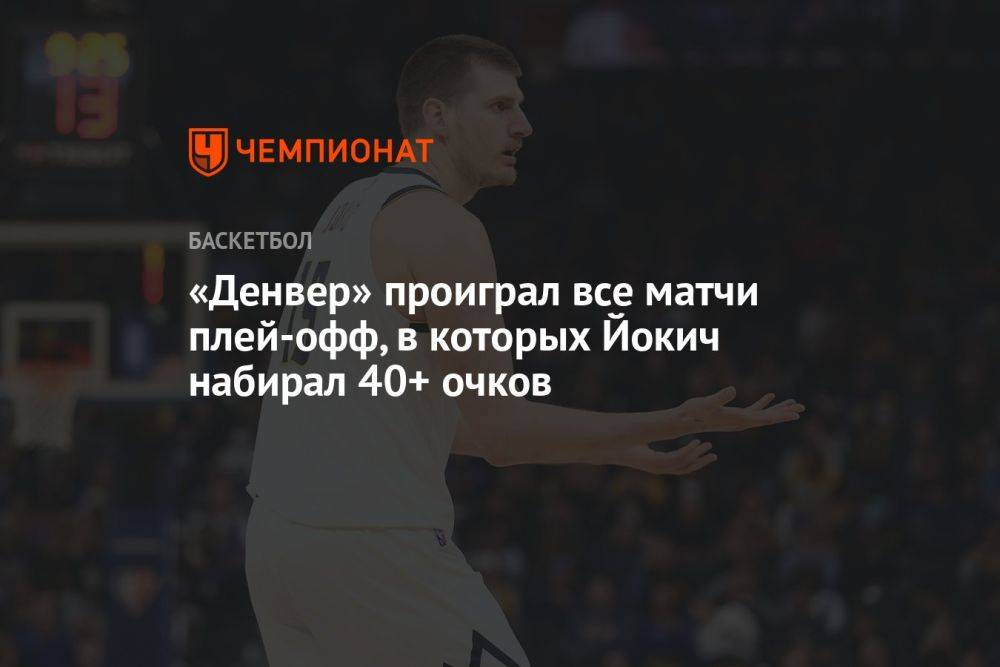 «Денвер» проиграл все матчи плей-офф, в которых Йокич набирал 40+ очков
