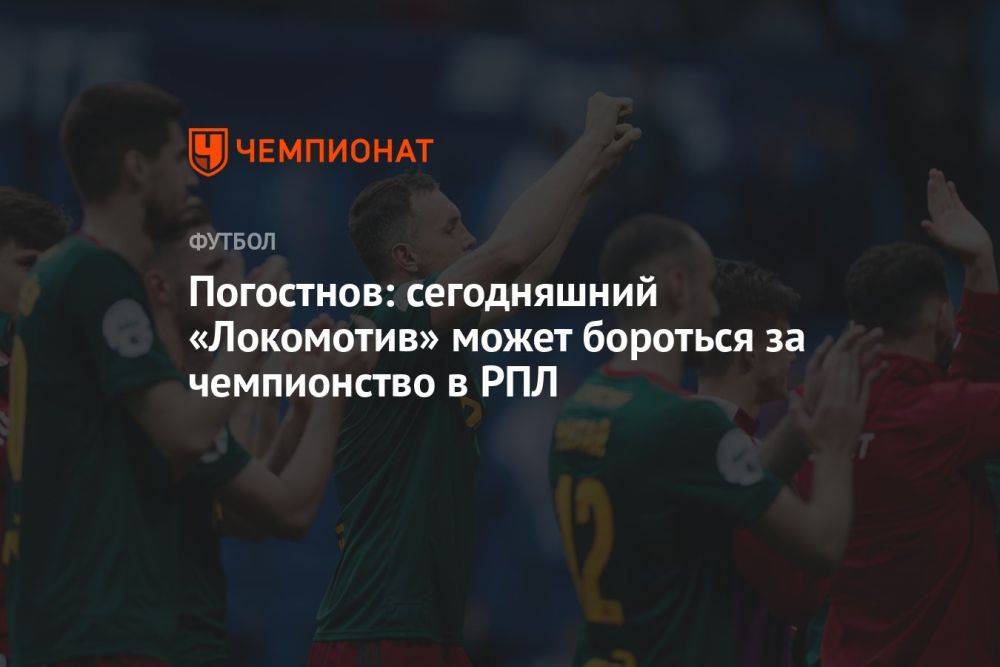 Погостнов: сегодняшний «Локомотив» может бороться за чемпионство в РПЛ