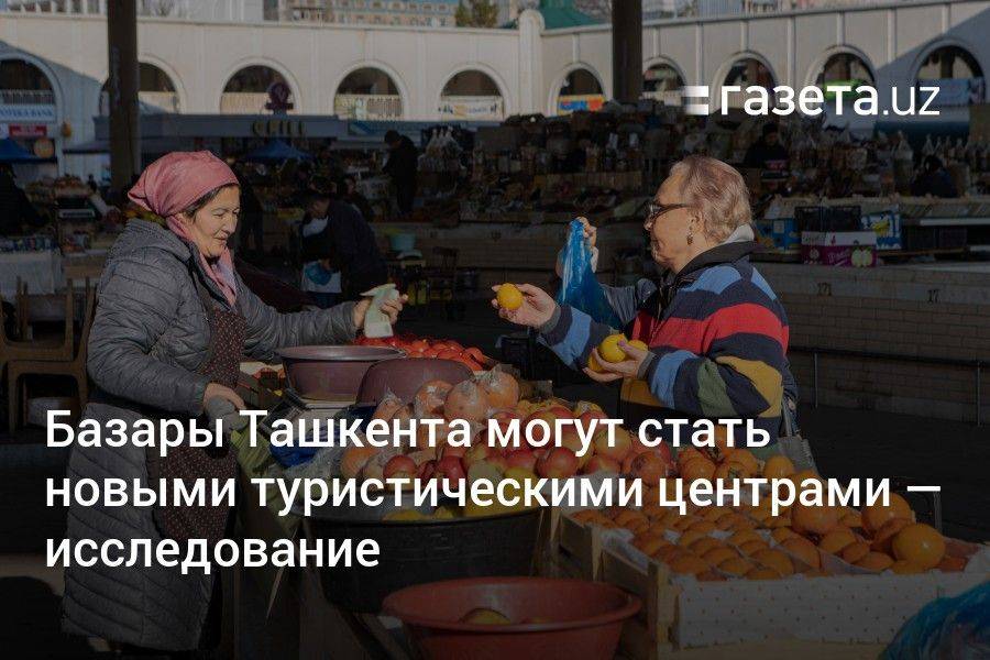 Базары Ташкента могут стать новыми туристическими центрами — исследование