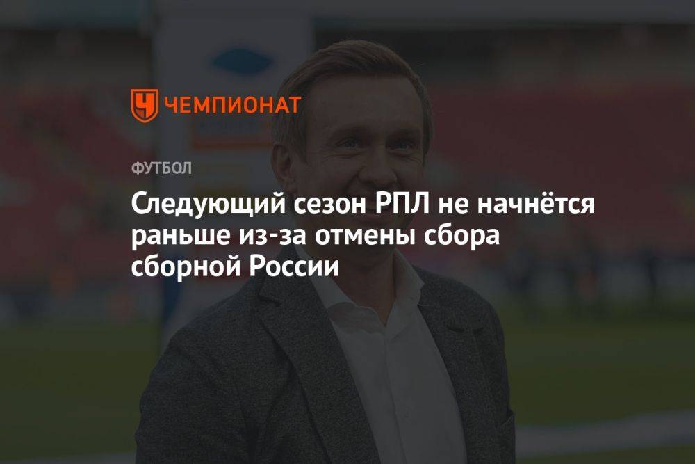 Следующий сезон РПЛ не начнётся раньше из-за отмены сбора сборной России