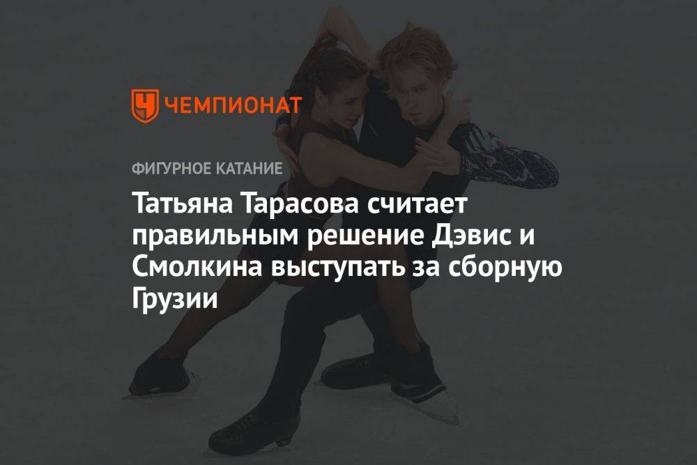Татьяна Тарасова считает правильным решение Дэвис и Смолкина выступать за сборную Грузии