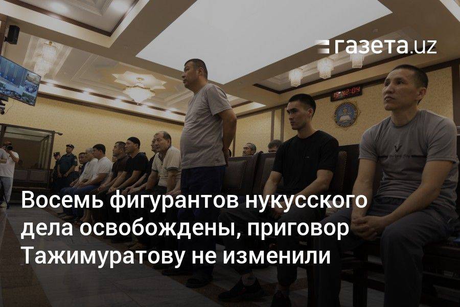 Восемь фигурантов нукусского дела освобождены, приговор Тажимуратову не изменили