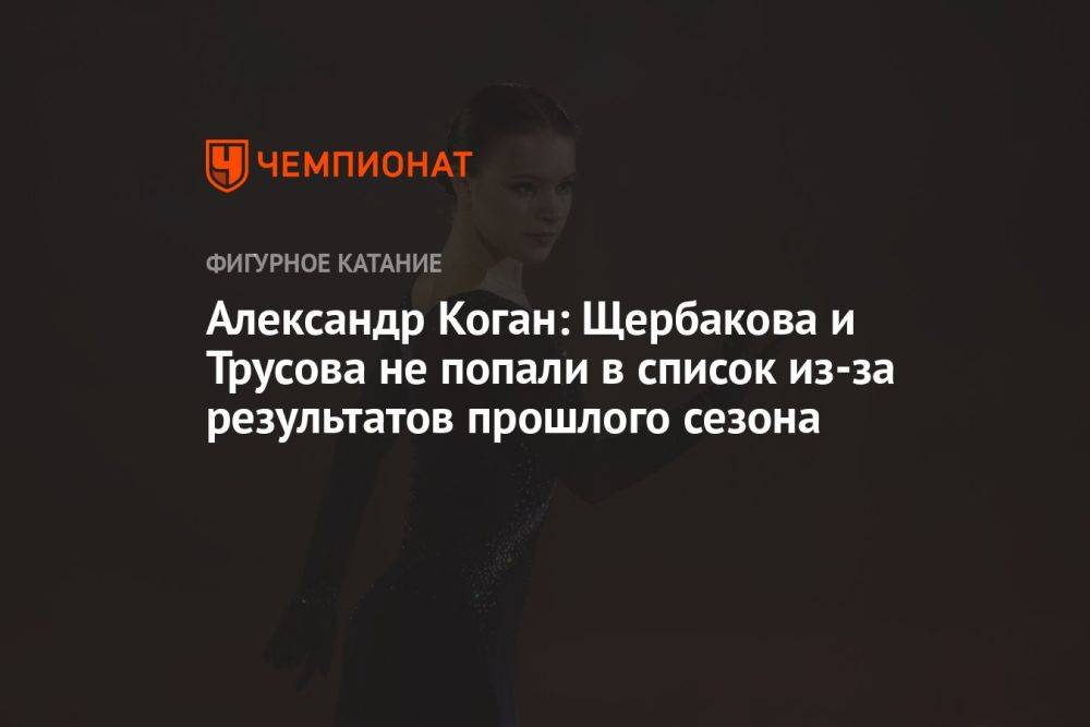 Александр Коган: Щербакова и Трусова не попали в список из-за результатов прошлого сезона