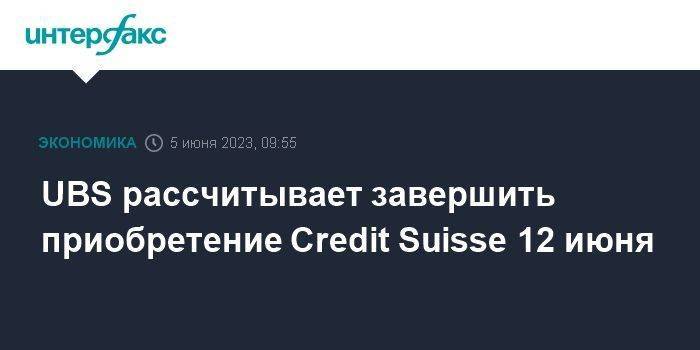 UBS рассчитывает завершить приобретение Credit Suisse 12 июня
