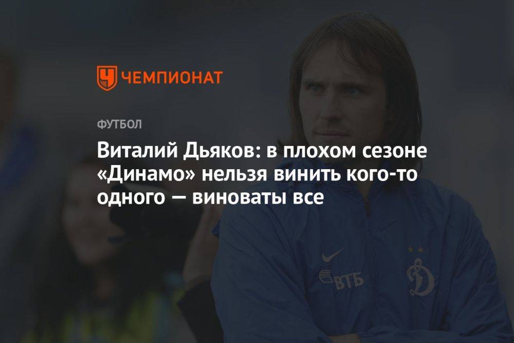 Виталий Дьяков: в плохом сезоне «Динамо» нельзя винить кого-то одного — виноваты все