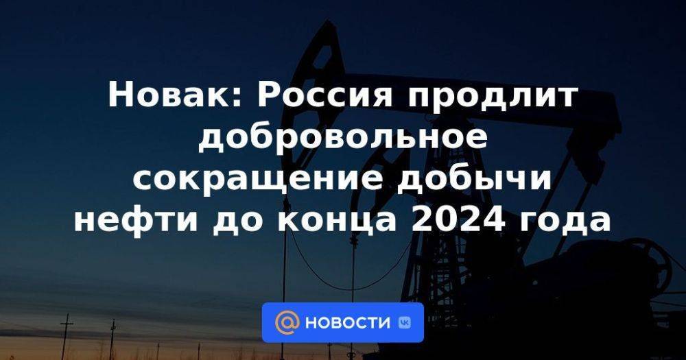 Новак: Россия продлит добровольное сокращение добычи нефти до конца 2024 года