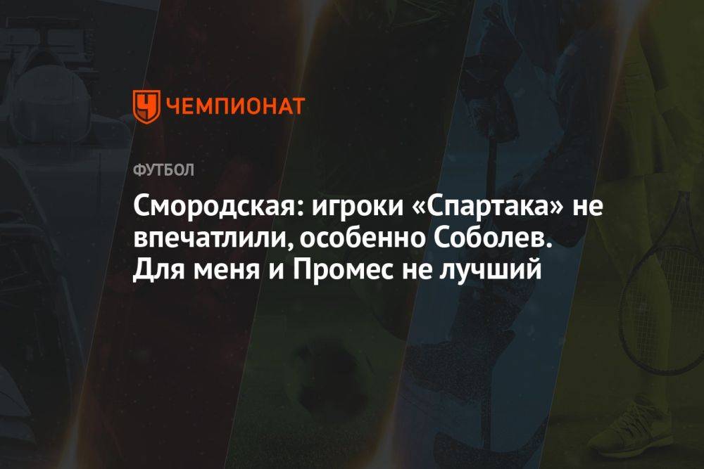 Смородская: игроки «Спартака» не впечатлили, особенно Соболев. Для меня и Промес не лучший
