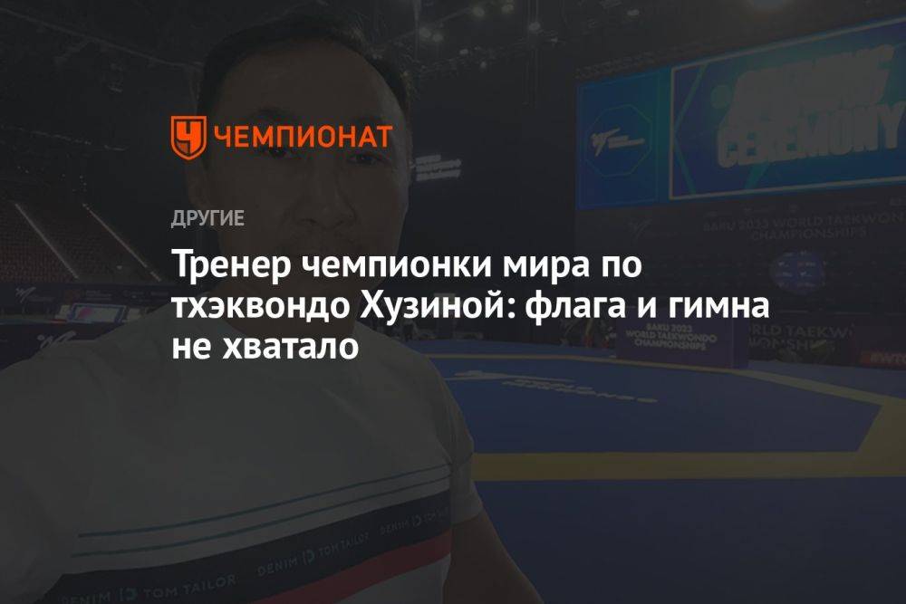 Тренер чемпионки мира по тхэквондо Хузиной: флага и гимна не хватало