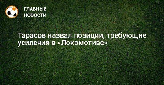 Тарасов назвал позиции, требующие усиления в «Локомотиве»