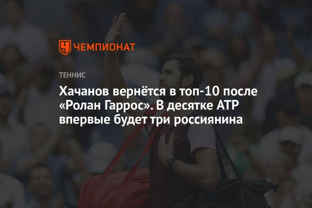 Хачанов вернётся в топ-10 после «Ролан Гаррос». В десятке ATP впервые будет три россиянина