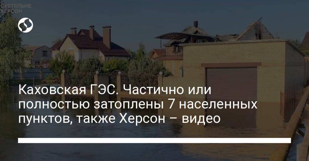 Каховская ГЭС. Частично или полностью затоплены 7 населенных пунктов, также Херсон – видео