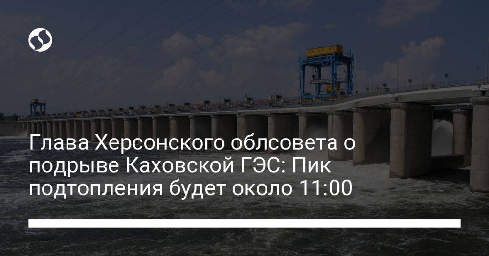 Глава Херсонского облсовета о подрыве Каховской ГЭС: Пик подтопления будет около 11:00
