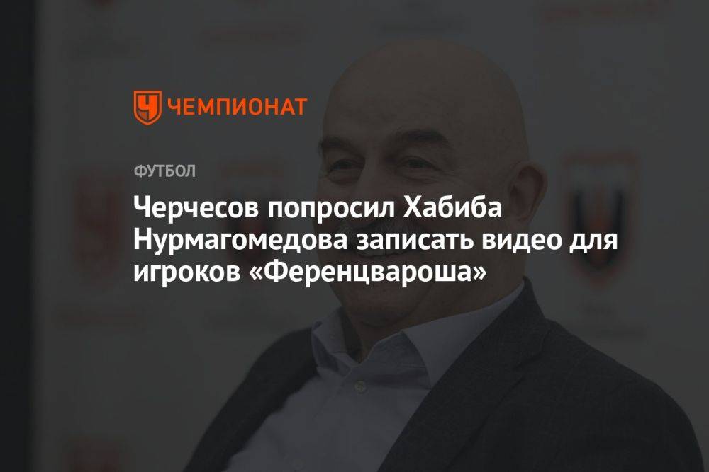Черчесов попросил Хабиба Нурмагомедова записать видео для игроков «Ференцвароша»