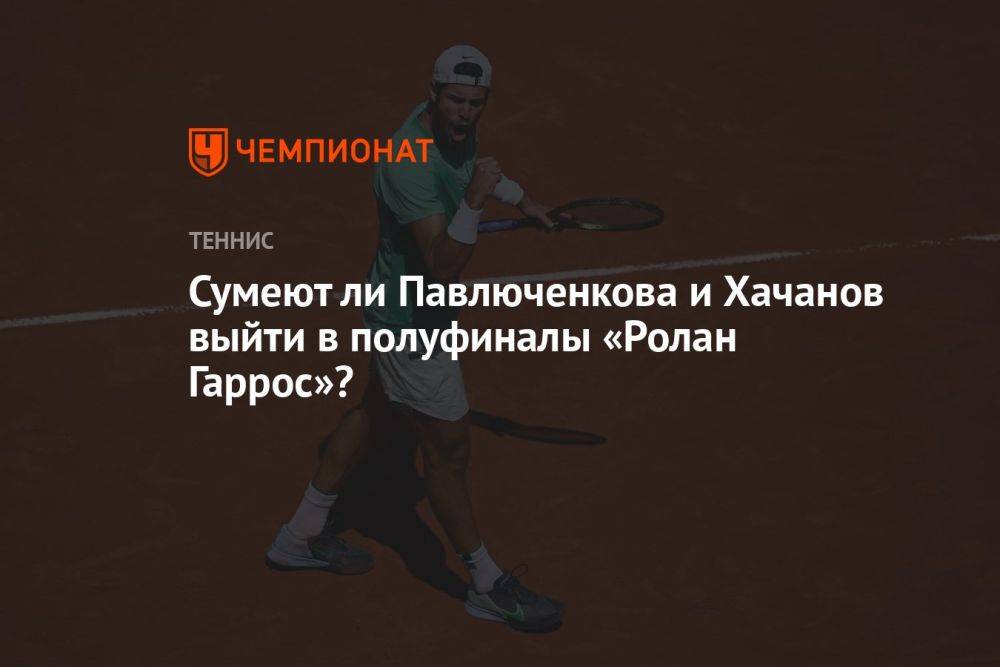 Сумеют ли Павлюченкова и Хачанов выйти в полуфиналы «Ролан Гаррос»?