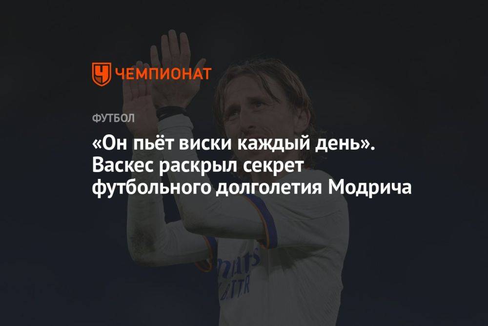 «Он пьёт виски каждый день». Васкес раскрыл секрет футбольного долголетия Модрича