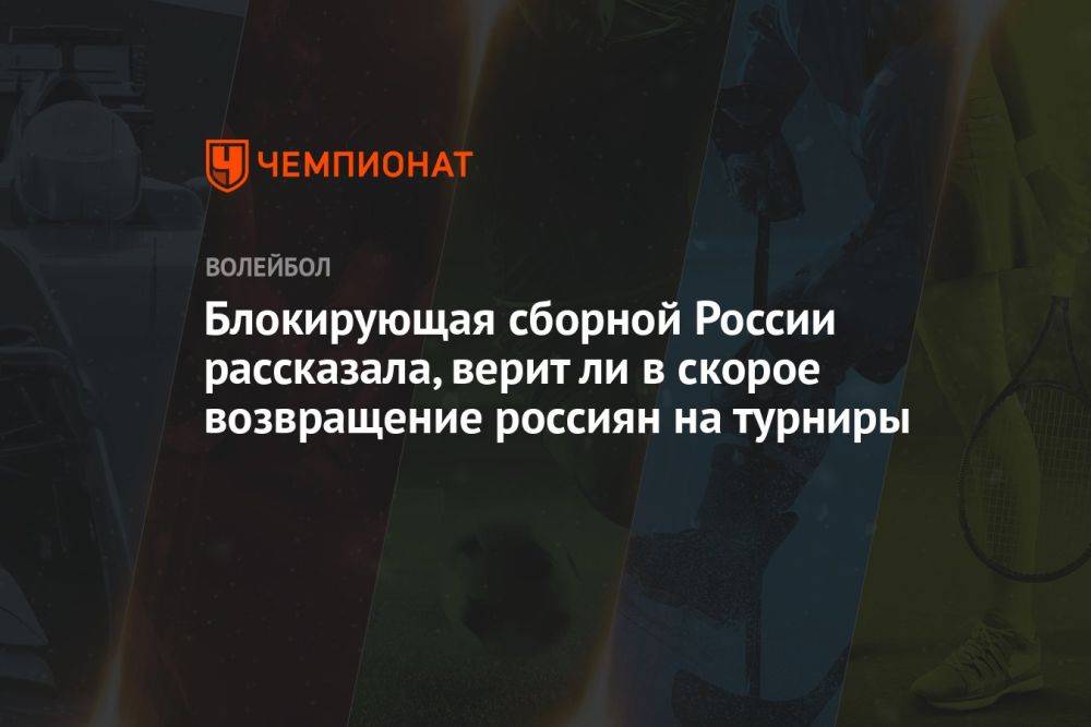 Блокирующая сборной России рассказала, верит ли в скорое возвращение россиян на турниры