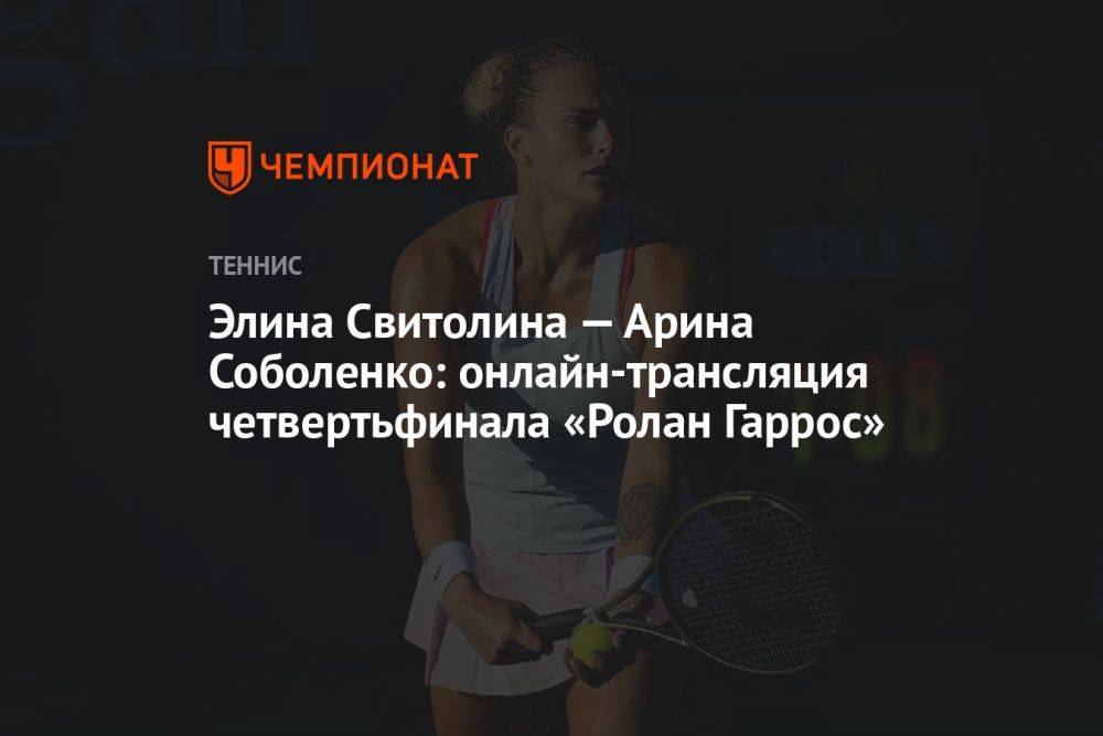 Элина Свитолина — Арина Соболенко: онлайн-трансляция четвертьфинала «Ролан Гаррос»