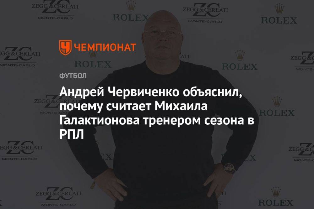 Андрей Червиченко объяснил, почему считает Михаила Галактионова тренером сезона в РПЛ