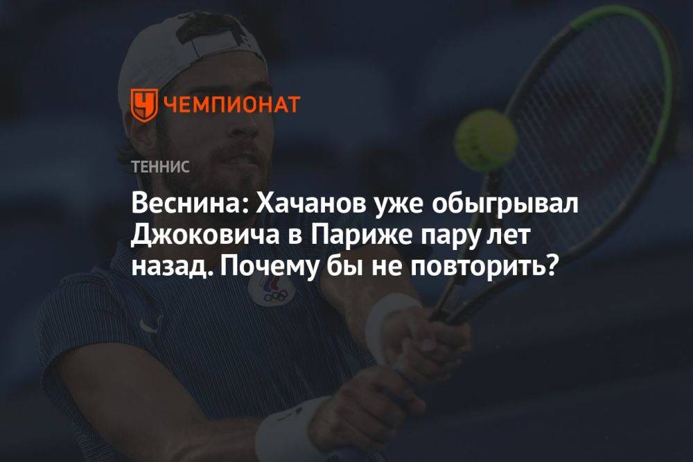 Веснина: Хачанов уже обыгрывал Джоковича в Париже пару лет назад. Почему бы не повторить?