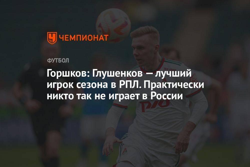Горшков: Глушенков — лучший игрок сезона в РПЛ. Практически никто так не играет в России