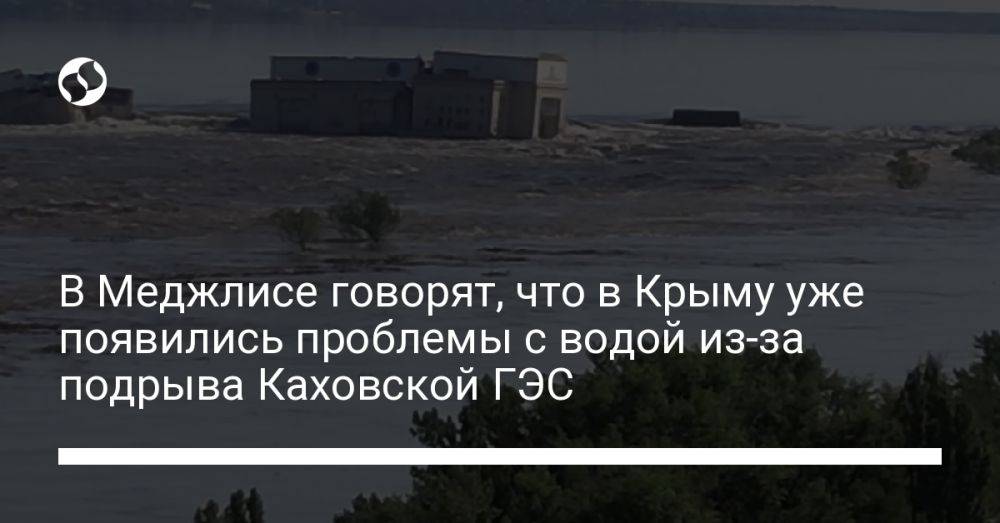 В Меджлисе говорят, что в Крыму уже появились проблемы с водой из-за подрыва Каховской ГЭС