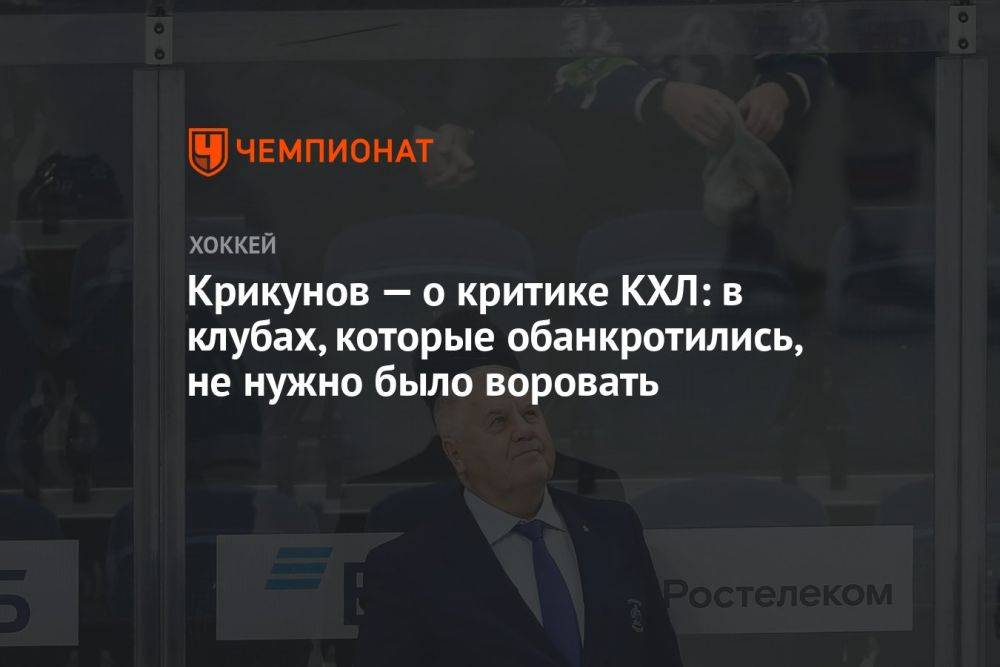 Крикунов — о критике КХЛ: в клубах, которые обанкротились, не нужно было воровать
