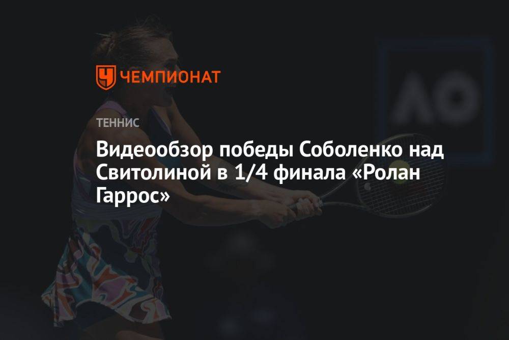 Видеообзор победы Соболенко над Свитолиной в 1/4 финала «Ролан Гаррос»