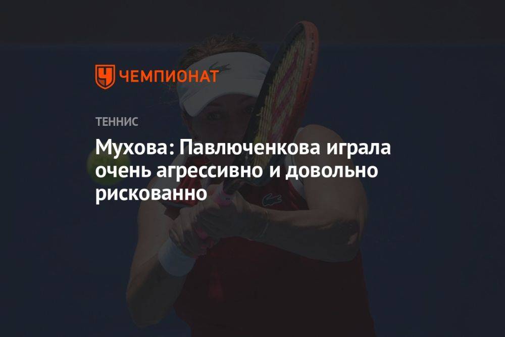 Мухова: Павлюченкова играла очень агрессивно и довольно рискованно