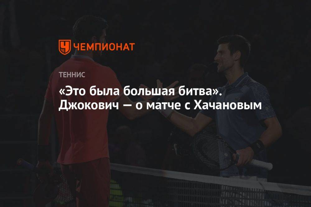 «Это была большая битва». Джокович — о матче с Хачановым