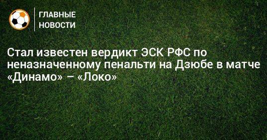 Стал известен вердикт ЭСК РФС по неназначенному пенальти на Дзюбе в матче «Динамо» – «Локо»