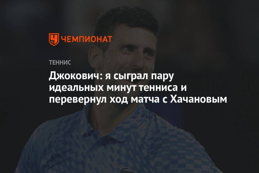Джокович: я сыграл пару идеальных минут тенниса и перевернул ход матча с Хачановым