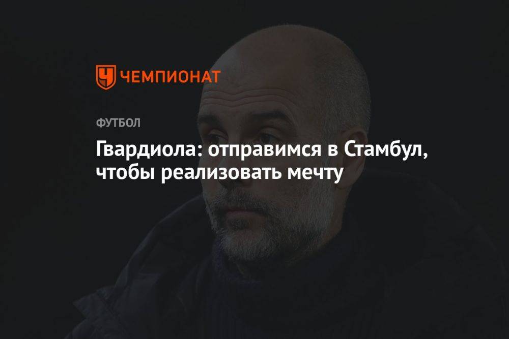 Гвардиола: отправимся в Стамбул, чтобы реализовать мечту