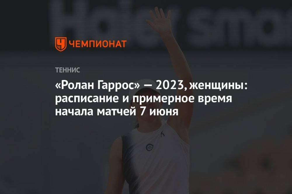 «Ролан Гаррос» — 2023, женщины: расписание и примерное время начала матчей 7 июня