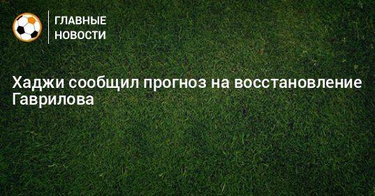 Хаджи сообщил прогноз на восстановление Гаврилова