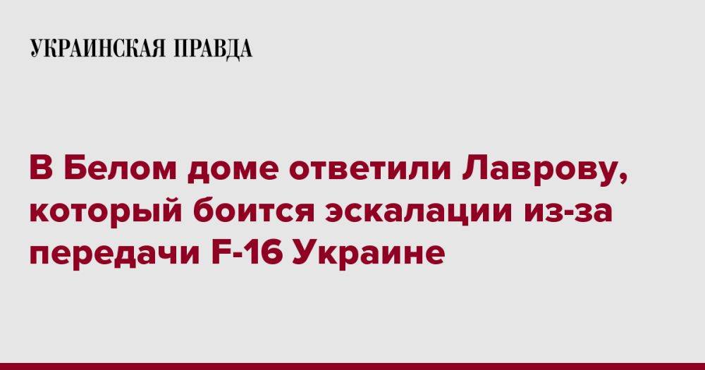 В Белом доме ответили Лаврову, который боится эскалации из-за передачи F-16 Украине