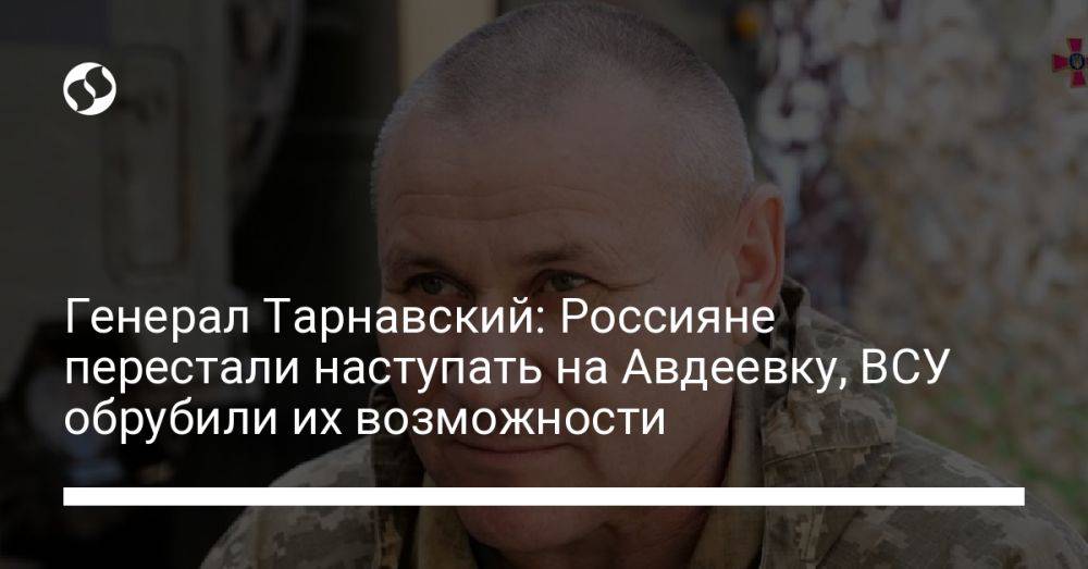 Генерал Тарнавский: Россияне перестали наступать на Авдеевку, ВСУ обрубили их возможности