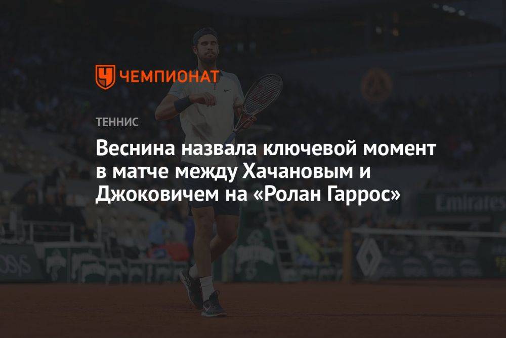 Веснина назвала ключевой момент в матче между Хачановым и Джоковичем на «Ролан Гаррос»