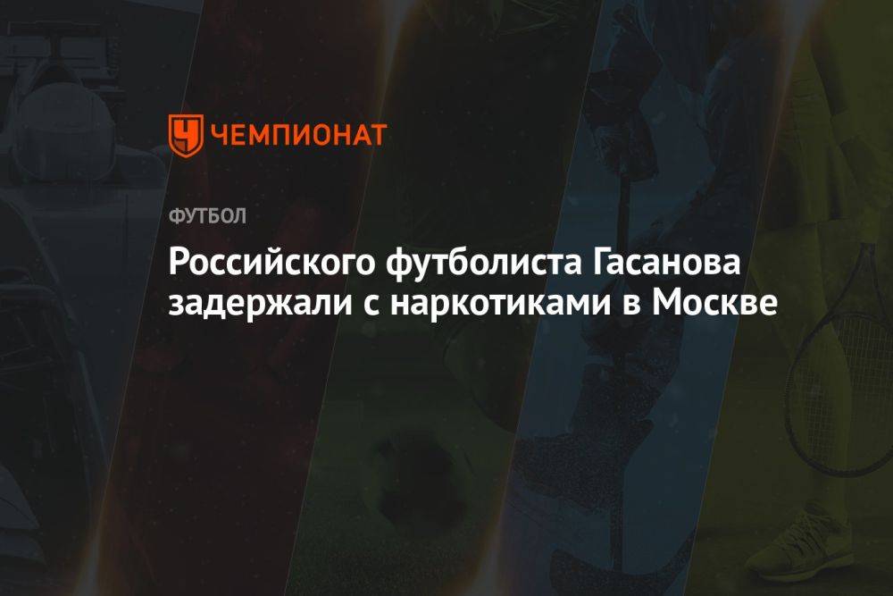Российского футболиста Гасанова задержали с наркотиками в Москве