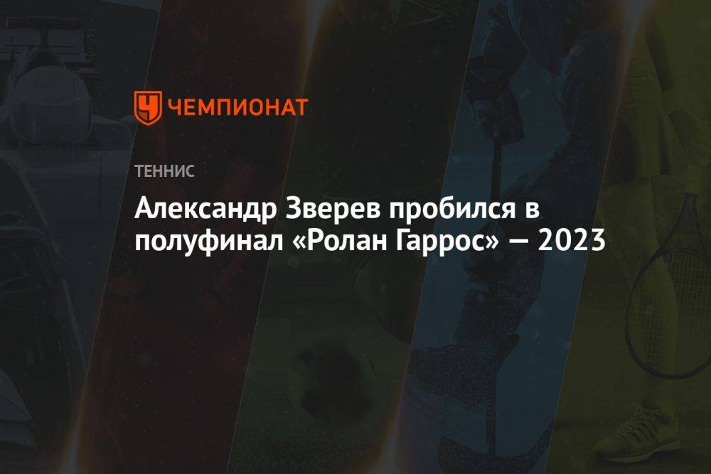 Александр Зверев пробился в полуфинал «Ролан Гаррос» — 2023