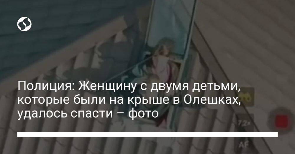 Полиция: Женщину с двумя детьми, которые были на крыше в Олешках, удалось спасти – фото