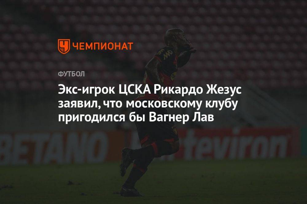Экс-игрок ЦСКА Рикардо Жезус заявил, что московскому клубу пригодился бы Вагнер Лав
