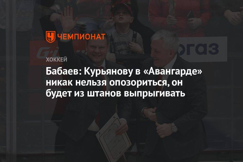 Бабаев: Курьянову в «Авангарде» никак нельзя опозориться, он будет из штанов выпрыгивать