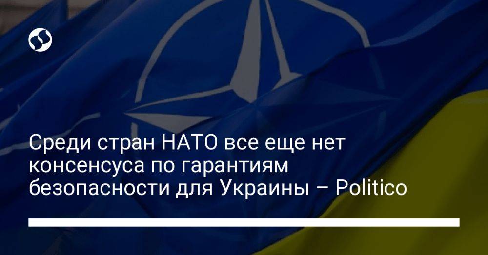 Среди стран НАТО все еще нет консенсуса по гарантиям безопасности для Украины – Politico