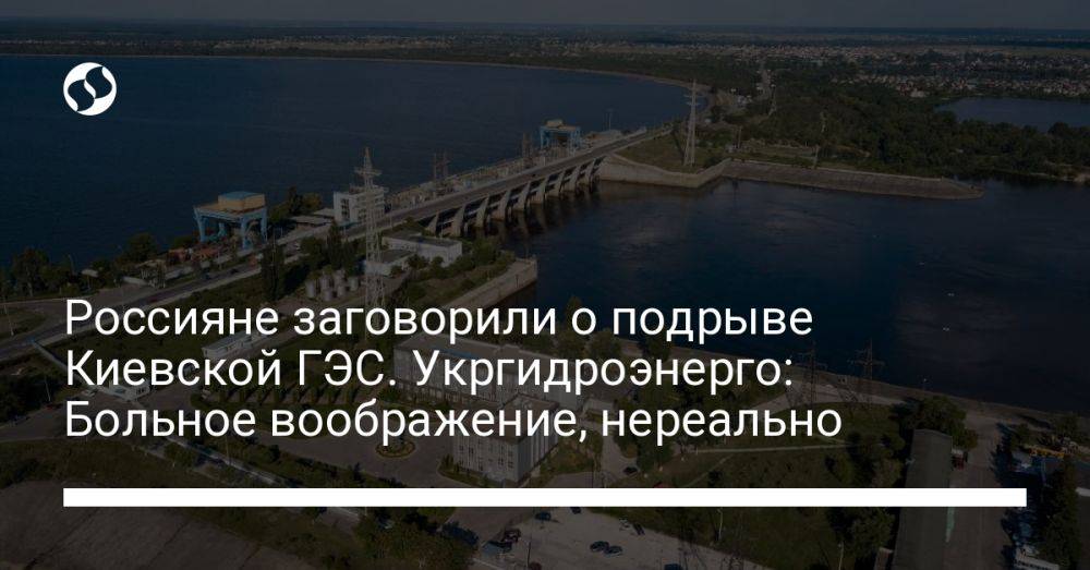 Россияне заговорили о подрыве Киевской ГЭС. Укргидроэнерго: Больное воображение, нереально